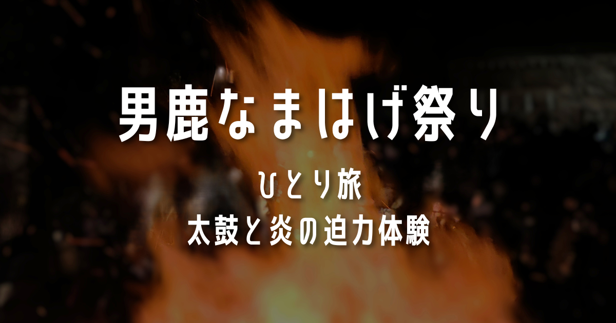 男鹿なまはげ祭り ひとり旅 太鼓と炎の迫力体験